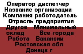 Оператор-диспетчер › Название организации ­ Компания-работодатель › Отрасль предприятия ­ Другое › Минимальный оклад ­ 1 - Все города Работа » Вакансии   . Ростовская обл.,Донецк г.